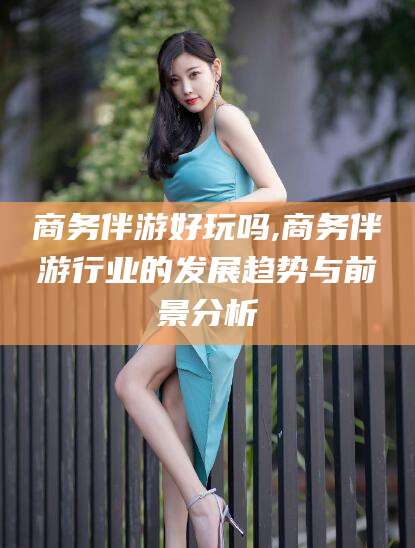 天水商务伴游好玩吗,商务伴游行业的发展趋势与前景分析