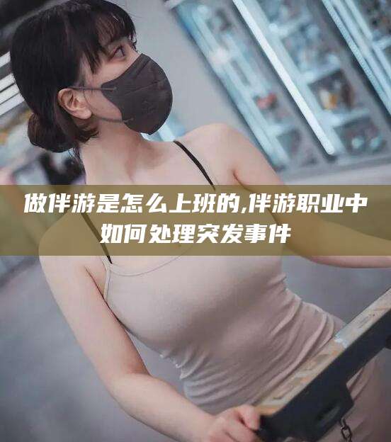 天水做伴游是怎么上班的,伴游职业中如何处理突发事件