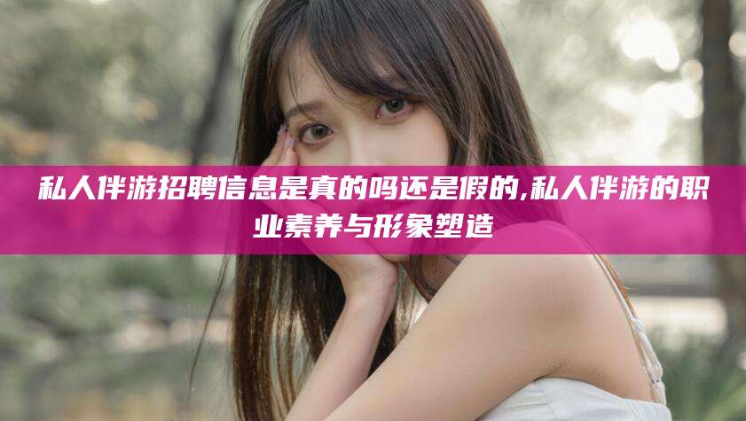 天水私人伴游招聘信息是真的吗还是假的,私人伴游的职业素养与形象塑造