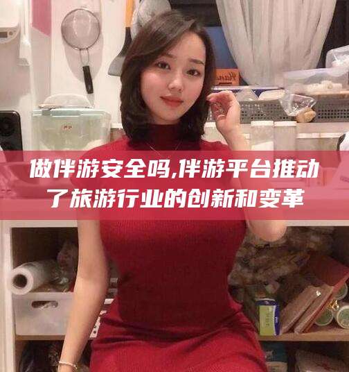天水做伴游安全吗,伴游平台推动了旅游行业的创新和变革