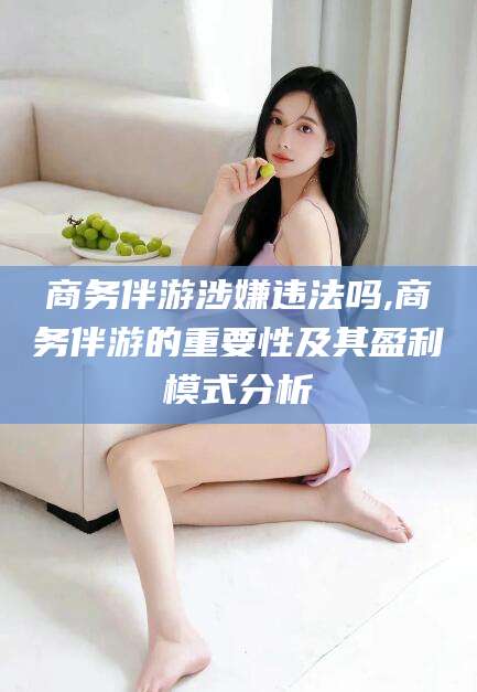 天水商务伴游涉嫌违法吗,商务伴游的重要性及其盈利模式分析