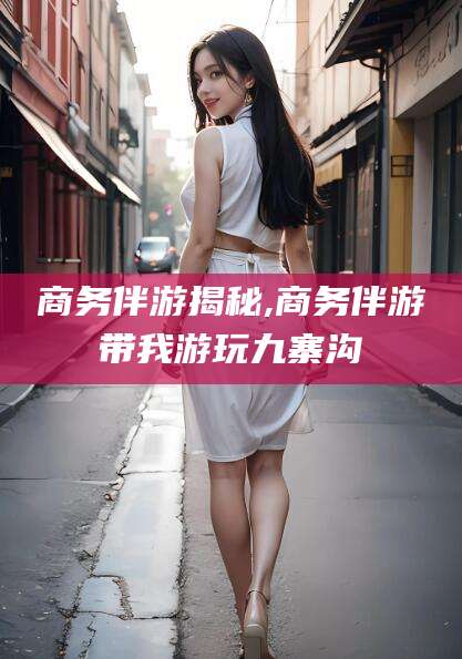 天水商务伴游揭秘,商务伴游带我游玩九寨沟