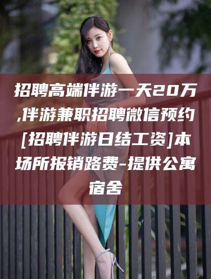 天水招聘高端伴游一天20万,伴游兼职招聘微信预约[招聘伴游日结工资]本场所报销路费-提供公寓宿舍