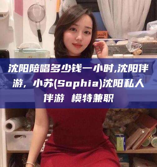 天水沈阳陪唱多少钱一小时,沈阳伴游,贠小苏(Sophia)沈阳私人伴游 模特兼职