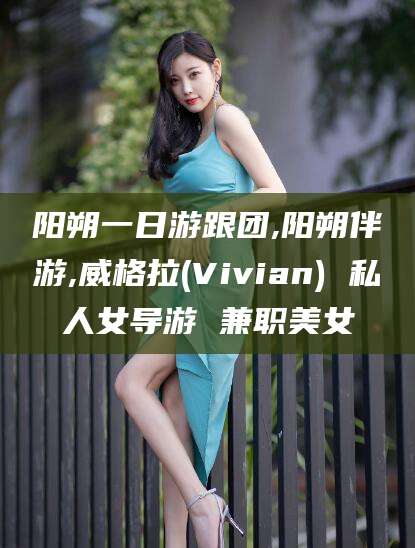 天水阳朔一日游跟团,阳朔伴游,威格拉(Vivian) 私人女导游 兼职美女