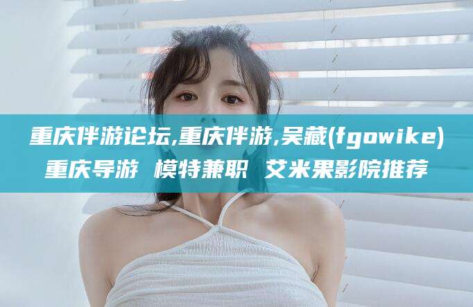 天水重庆伴游论坛,重庆伴游,吴藏(fgowike)重庆导游 模特兼职 艾米果影院推荐