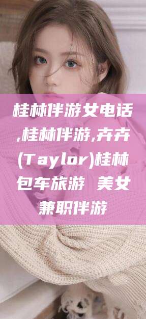 天水桂林伴游女电话,桂林伴游,卉卉(Taylor)桂林包车旅游 美女兼职伴游