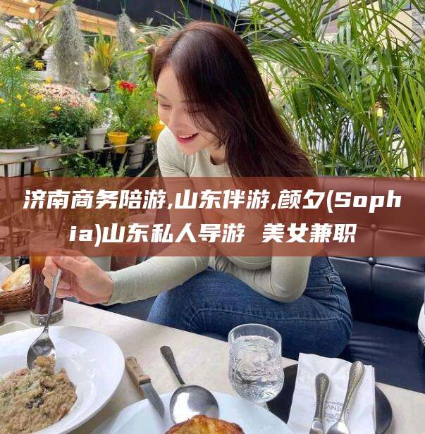 天水济南商务陪游,山东伴游,颜夕(Sophia)山东私人导游 美女兼职