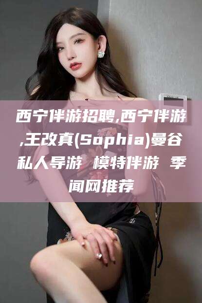 天水西宁伴游招聘,西宁伴游,王改真(Sophia)曼谷私人导游 模特伴游 季闻网推荐