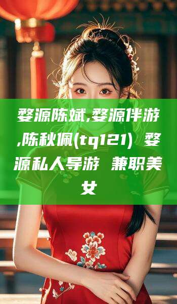 天水婺源陈斌,婺源伴游,陈秋佩(tq121) 婺源私人导游 兼职美女