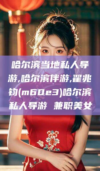 天水哈尔滨当地私人导游,哈尔滨伴游,翟兆钧(m60e3)哈尔滨私人导游 兼职美女