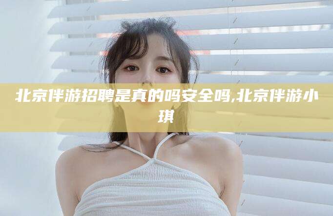 天水北京伴游招聘是真的吗安全吗,北京伴游小琪