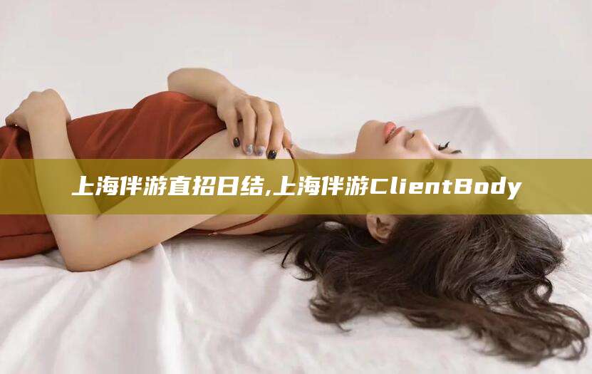 天水上海伴游直招日结,上海伴游ClientBody