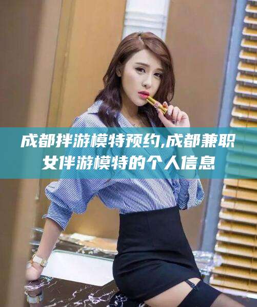 天水成都拌游模特预约,成都兼职女伴游模特的个人信息