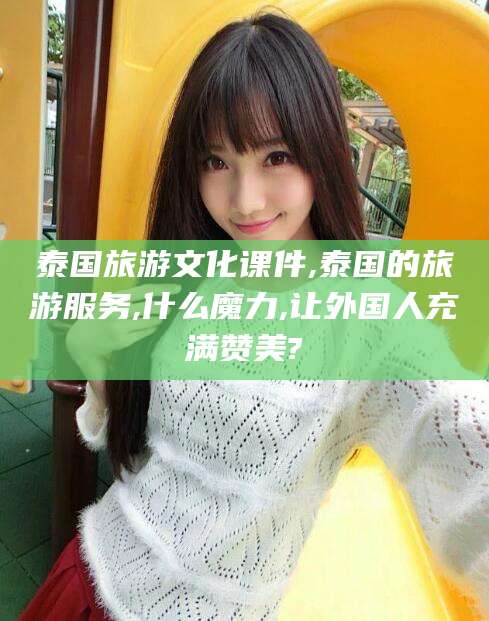 天水泰国旅游文化课件,泰国的旅游服务,什么魔力,让外国人充满赞美?