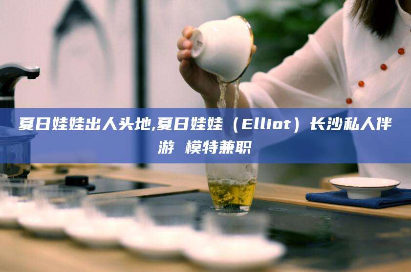 天水夏日娃娃出人头地,夏日娃娃（Elliot）长沙私人伴游 模特兼职