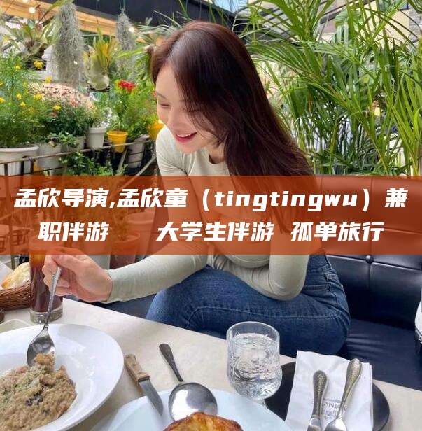 天水孟欣导演,孟欣童（tingtingwu）兼职伴游   大学生伴游 孤单旅行
