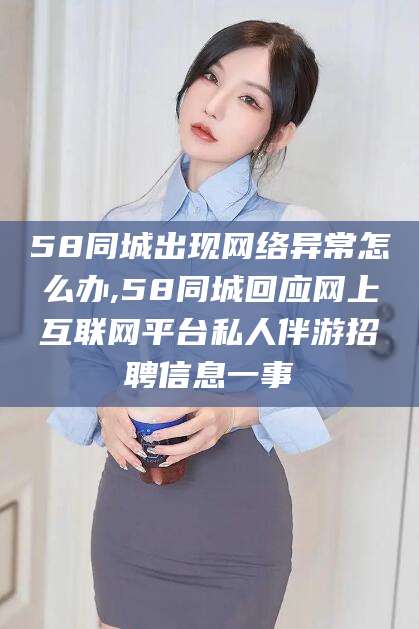天水58同城出现网络异常怎么办,58同城回应网上互联网平台私人伴游招聘信息一事