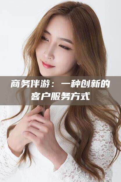 天水商务伴游：一种创新的客户服务方式