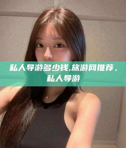 天水私人导游多少钱,旅游网推荐，私人导游