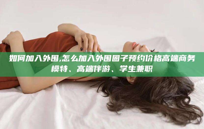 天水如何加入外围,怎么加入外围圈子预约价格高端商务模特、高端伴游、学生兼职