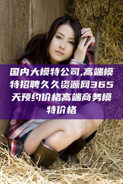 天水国内大模特公司,高端模特招聘久久资源网365天预约价格高端商务模特价格