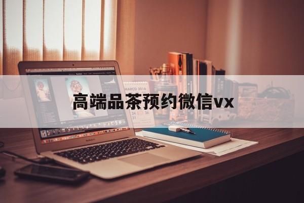 天水关于高端品茶预约微信vx的信息